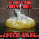 Juice in a bag | THE NEXT TIME YOU FEEL TOUGH; REMEMBER, THIS IS HOW TOUGH YOU ARE TO A BARREL FULL OF BUCKSHOT | image tagged in juice in a bag | made w/ Imgflip meme maker