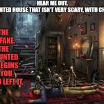 Haunted house | HEAR ME OUT. 
MAKE A HAUNTED HOUSE THAT ISN'T VERY SCARY, WITH CHEESY PROPS. BUT THE EXIT IS FAKE, AND THE REAL HAUNTED HOUSE BEGINS WHEN YOU THINK YOU LEFT IT. | image tagged in haunted house | made w/ Imgflip meme maker