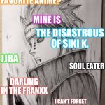 Favorite Anime? | WHAT IS YOUR FAVORITE ANIME? MINE IS; THE DISASTROUS OF SIKI K. JJBA; SOUL EATER; DARLING IN THE FRANXX; I CAN'T FORGET ABOUT PAIN!!!!!! | image tagged in anime,soul eater,naruto shippuden,seven deadly sins,jjba,hunter x hunter | made w/ Imgflip meme maker