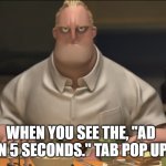 Yes | WHEN YOU SEE THE, "AD IN 5 SECONDS." TAB POP UP. | image tagged in oof | made w/ Imgflip meme maker