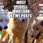 A true story | MY IMAGINARY FRIEND LOOKING AT MY POSTS; MOST PEOPLE WHO LOOK AT MY POSTS; PEOPLE LOOKING AT OTHER'S POSTS | image tagged in laughing wolf,upvote,upvote if you agree,ignore,stop reading the tags,no upvotes | made w/ Imgflip meme maker