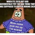 mom pick me up i'm scared | WHEN ITS 2020 BUT GOD ACCIDENTALLY PUT THE BAD THING THAT WAS SUPPOSED TO HAPPEN DURING 3020 | image tagged in mom pick me up i'm scared | made w/ Imgflip meme maker