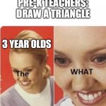 Wait... | PRE-K TEACHERS: DRAW A TRIANGLE; 3 YEAR OLDS | image tagged in the what woman | made w/ Imgflip meme maker
