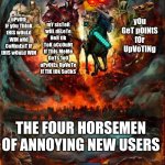 upvote beggars be gone | yOu GeT pOiNtS fOr UpVoTiNg; mY sIsTeR wIlL dELeTe HeR tIk ToK aCcOuNt If ThIs MeMe GeTs 1o0 uPvOtEs UpVoTe If TiK tOk SuCkS; uPvOtE iF yOu ThInK tHiS wOuLd WiN aNd CoMmEnT iF tHiS wOuLd WiN; THE FOUR HORSEMEN OF ANNOYING NEW USERS | image tagged in the four horsemen of the apocalypse,memes,funny | made w/ Imgflip meme maker