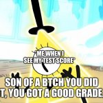 Terrified Bill Cipher | *ME WHEN I SEE MY TEST SCORE*; SON OF A BTCH YOU DID IT, YOU GOT A GOOD GRADE. | image tagged in terrified bill cipher | made w/ Imgflip meme maker