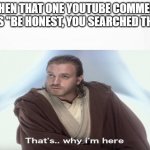 That's Why I'm Here | WHEN THAT ONE YOUTUBE COMMENT SAYS "BE HONEST, YOU SEARCHED THIS": | image tagged in that's why i'm here | made w/ Imgflip meme maker