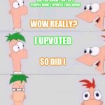 Upvotes | DID YOU KNOW 1 OUT OF 3 PEOPLE WON'T UPVOTE THIS MEME; WOW REALLY? I UPVOTED; SO DID I | image tagged in phineas and ferb | made w/ Imgflip meme maker