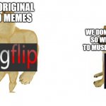 dont u agree | WE MAKE ORIGINAL AND GOOD MEMES WE DONT GOT TALENTS SO WE JUST DANCE TO MUSIC AND LIP SYNC | image tagged in buff doge vs crying cheems | made w/ Imgflip meme maker