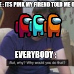 why | CREW MATE : ITS PINK MY FIREND TOLD ME ON DISCORD; EVERYBODY : | image tagged in why | made w/ Imgflip meme maker
