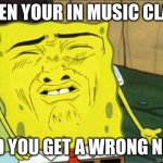 Sponge bob | WHEN YOUR IN MUSIC CLASS AND YOU GET A WRONG NOTE | image tagged in sponge bob | made w/ Imgflip meme maker