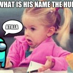 little girl confused | WHAT IS HIS NAME THE HUN; ATILLA | image tagged in little girl confused | made w/ Imgflip meme maker