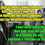 Corporal punishment | Not that Schools indoctrinated kids 40 years ago, but then they did not offer holiday options for misbehaviour either! Yarra Man; I just wish back then, that kids had the option of a month off, just by snotting a Teacher or similar!!!! | image tagged in corporal punishment in schools | made w/ Imgflip meme maker