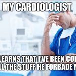 Doctor Facepalm | MY CARDIOLOGIST; AFTER HE LEARNS THAT I’VE BEEN CONTINUALLY EATING ALL THE STUFF HE FORBADE ME TO EAT | image tagged in doctor facepalm | made w/ Imgflip meme maker