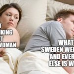 Swedish Lockdown | WHAT IF SWEDEN WERE RIGHT AND EVERYONE ELSE IS WRONG; I BET HE'S THINKING ABOUT ANOTHER WOMAN | image tagged in covidiots,sweden,lockdown,covid19,coronavirus | made w/ Imgflip meme maker