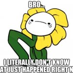 (O_o)?? | BRO... I LITERALLY DON'T KNOW WHAT JUST HAPPENED RIGHT NOW | image tagged in o_o | made w/ Imgflip meme maker