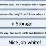 The body was in Storage. | In Storage; By the way i beat Arctic Lights from Geometry Dash; Nice job white! | image tagged in among us where was the body,geometry dash | made w/ Imgflip meme maker