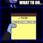 jevil's to-do list | WHAT TO DO WHAT TO DO... - GET A SPEEDING TICKET | image tagged in jevil's to-do list | made w/ Imgflip meme maker