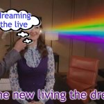 Head Trip | dreaming the live; is the new living the dream | image tagged in idk but i like it,good place,rainbow,dada | made w/ Imgflip meme maker