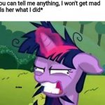 mlp | Mom: you can tell me anything, I won't get mad 
Me: *tells her what I did*
Mom:; it's time | image tagged in mlp | made w/ Imgflip meme maker