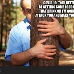COVID 19 MEME | COVID 19: "YOU BETTER BE GETTING SOME FOOD WITH THAT DRINK OR I'M GOING TO ATTACK YOU AND MAKE YOU SICK." | image tagged in man behind tree | made w/ Imgflip meme maker