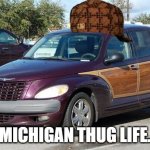 Michigan Thug Life | MICHIGAN THUG LIFE. | image tagged in pt cruiser | made w/ Imgflip meme maker