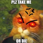 cat plz | PLZ TAKE ME; OR DIE | image tagged in cat plz | made w/ Imgflip meme maker