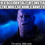 :( | WHEN U ACCIDENTALLY HIT INSTEAD OF TAMING THE WOLF SO NOW U HAVE TO KILL IT: | image tagged in im sorry little one,minecraft,wolf | made w/ Imgflip meme maker