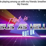 this always happens | Me playing among us with my friends: breathes 
My friends: | image tagged in that's sus as hell but ok,memes,funny,among us | made w/ Imgflip meme maker