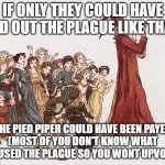 Pied Piper | IF ONLY THEY COULD HAVE LED OUT THE PLAGUE LIKE THAT; THE PIED PIPER COULD HAVE BEEN PAYED
(MOST OF YOU DON'T KNOW WHAT CAUSED THE PLAGUE SO YOU WONT UPVOTE) | image tagged in pied piper | made w/ Imgflip meme maker