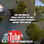 Shrek does not like unwanted advertisements constantly coming before and during the YouTube videos that he watches | FOR FIVE MINUTES. COULD YOU STOP PUTTING UNWANTED ADVERTISEMENTS BEFORE YOUR VIDEOS... FOR FIVE MINUTES?!? | image tagged in for five minutes,youtube,shrek | made w/ Imgflip meme maker