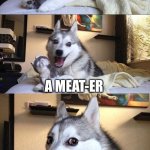 Laughing husky | WHAT DO THEY USE TO MEASURE HOW MUCH PATTY IS IN YOUR BURGER; A MEAT-ER | image tagged in laughing husky | made w/ Imgflip meme maker