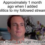 Imgflip is no longer fun to me due to my mistake. | Approximately 1 month ago when I added politics to my followed streams; I've made a huge mistake | image tagged in ive made a huge mistake,regrets,memes | made w/ Imgflip meme maker