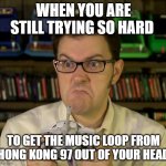 Angry Video Game Nerd | WHEN YOU ARE STILL TRYING SO HARD; TO GET THE MUSIC LOOP FROM HONG KONG 97 OUT OF YOUR HEAD | image tagged in angry video game nerd | made w/ Imgflip meme maker