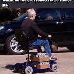 Maybe even sooner than that | WHERE DO YOU SEE YOURSELF IN 25 YEARS? ME: | image tagged in beer scooter,old man,beer,future,drinking,funny memes | made w/ Imgflip meme maker