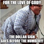 Dollar sign pet peeve with Matt Foley | FOR THE LOVE OF GOD!! THE DOLLAR SIGN GOES BEFORE THE NUMBER!!! | image tagged in matt foley chris farley | made w/ Imgflip meme maker