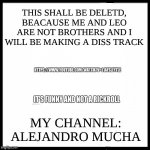 blank image | THIS SHALL BE DELETD, BEACAUSE ME AND LEO ARE NOT BROTHERS AND I WILL BE MAKING A DISS TRACK; MY CHANNEL: ALEJANDRO MUCHA | image tagged in blank image | made w/ Imgflip meme maker
