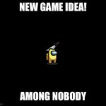 AMONG NOBODY | NEW GAME IDEA! AMONG NOBODY | image tagged in among us,video games,funny,glitch,huh,ideas | made w/ Imgflip meme maker