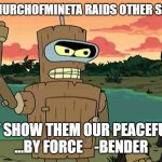 Bender Peace By Force | WHEN R/CHURCHOFMINETA RAIDS OTHER SUBREDDITS; WE MUST SHOW THEM OUR PEACEFUL WAYS...


...BY FORCE    -BENDER | image tagged in bender peace by force | made w/ Imgflip meme maker