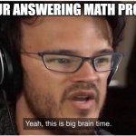 Yeah, it's big brain time | WHEN UR ANSWERING MATH PROBLEMS | image tagged in yeah it's big brain time | made w/ Imgflip meme maker