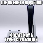 Ps5 | LIFE ON EARTH IS PS5000; CREATED BY A TYPE 7 CIVILIZATION | image tagged in ps5 | made w/ Imgflip meme maker