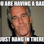 hang in there epstein | IF YOU ARE HAVING A BAD DAY; JUST HANG IN THERE | image tagged in jeffrey epstein | made w/ Imgflip meme maker