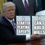 Donald Trump Bill Sign | I CAN'T BUILD WALLS; I STARTED PLAYING APEX... | image tagged in donald trump bill sign | made w/ Imgflip meme maker