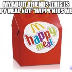 happy meal | MY ADULT FRIENDS: THIS IS HAPPY MEAL NOT "HAPPY KIDS MEAL"! @ImBigBigCow | image tagged in happy meal | made w/ Imgflip meme maker