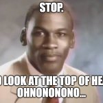 Stop. And look at the TOP OF HIS HEAD! | STOP. AND LOOK AT THE TOP OF HEAD! 
OHNONONONO... | image tagged in stop get some help | made w/ Imgflip meme maker