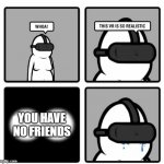 You have no Friends | YOU HAVE
NO FRIENDS | image tagged in whoa this vr is so realistic | made w/ Imgflip meme maker