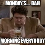 I got the Monday Norms... | MONDAY'S.... BAH; MORNING EVERYBODY | image tagged in norm peterson,monday,mondays,i hate mondays,monday mornings,cheers | made w/ Imgflip meme maker