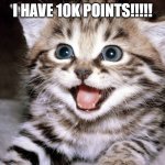 Happy Kitten | I HAVE 10K POINTS!!!!! | image tagged in happy kitten | made w/ Imgflip meme maker