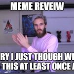 MEME REVEIW | MEME REVEIW; SORRY I JUST THOUGH WE ALL NEED THIS AT LEAST ONCE A DAY | image tagged in pewdiepie meme review clap | made w/ Imgflip meme maker