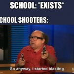 so anyway i started blasting | SCHOOL: *EXISTS*; SCHOOL SHOOTERS: | image tagged in so anyway i started blasting | made w/ Imgflip meme maker