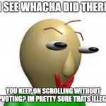 B A L D I | I SEE WHACHA DID THERE; YOU KEEP ON SCROLLING WITHOUT UPVOTING? IM PRETTY SURE THATS ILLEGAL | image tagged in b a l d i | made w/ Imgflip meme maker